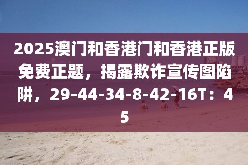 2025澳门和香港门和香港正版免费正题，揭露欺诈宣传图陷阱，29-44-34-8-42-16T：45