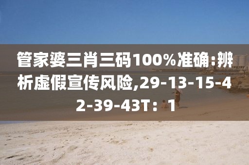 管家婆三肖三码100%准确:辨析虚假宣传风险,29-13-15-42-39-43T：1