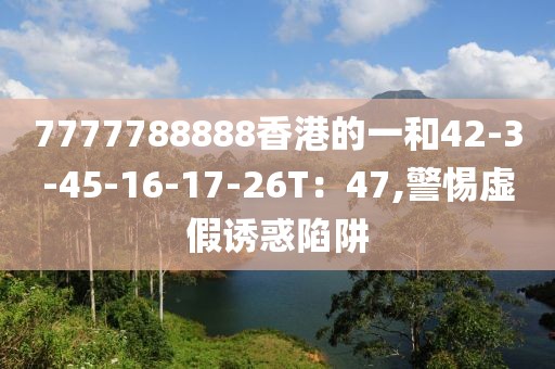 7777788888香港的一和42-3-45-16-17-26T：47,警惕虚假诱惑陷阱