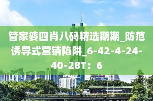管家婆四肖八码精选期期_防范诱导式营销陷阱_6-42-4-24-40-28T：6