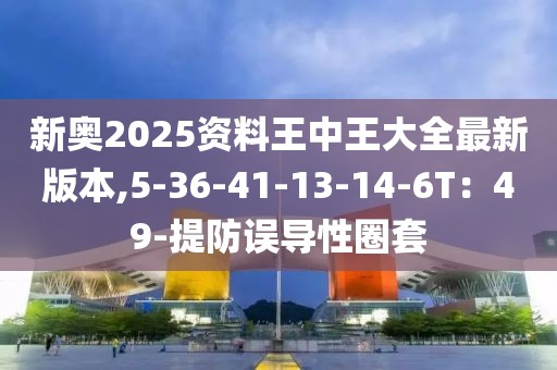 新奥2025资料王中王大全最新版本,5-36-41-13-14-6T：49-提防误导性圈套