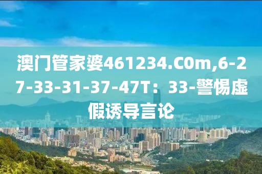 澳门管家婆461234.C0m,6-27-33-31-37-47T：33-警惕虚假诱导言论