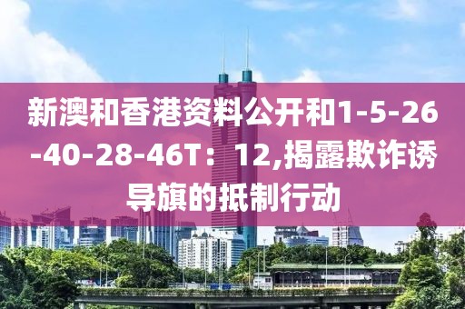 新澳和香港资料公开和1-5-26-40-28-46T：12,揭露欺诈诱导旗的抵制行动