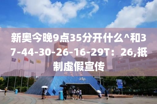 新奥今晚9点35分开什么^和37-44-30-26-16-29T：26,抵制虚假宣传