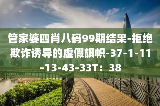 管家婆四肖八码99期结果-拒绝欺诈诱导的虚假旗帜-37-1-11-13-43-33T：38