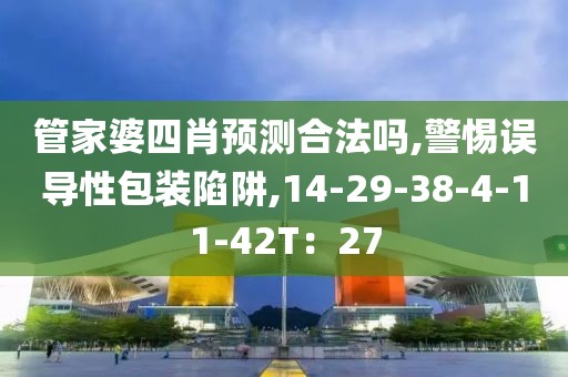 管家婆四肖预测合法吗,警惕误导性包装陷阱,14-29-38-4-11-42T：27