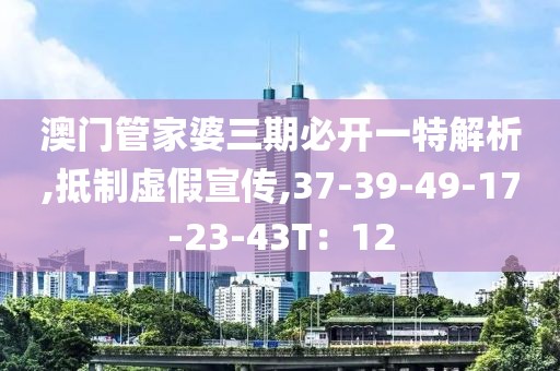 澳门管家婆三期必开一特解析,抵制虚假宣传,37-39-49-17-23-43T：12