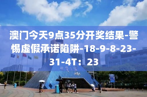 澳门今天9点35分开奖结果-警惕虚假承诺陷阱-18-9-8-23-31-4T：23