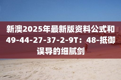 新澳2025年最新版资料公式和49-44-27-37-2-9T：48-抵御误导的细腻剑