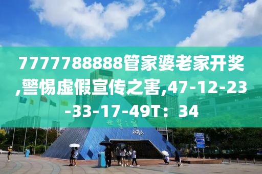 7777788888管家婆老家开奖,警惕虚假宣传之害,47-12-23-33-17-49T：34