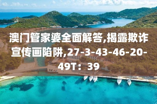 澳门管家婆全面解答,揭露欺诈宣传画陷阱,27-3-43-46-20-49T：39