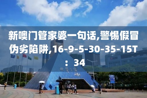 新噢门管家婆一句话,警惕假冒伪劣陷阱,16-9-5-30-35-15T：34