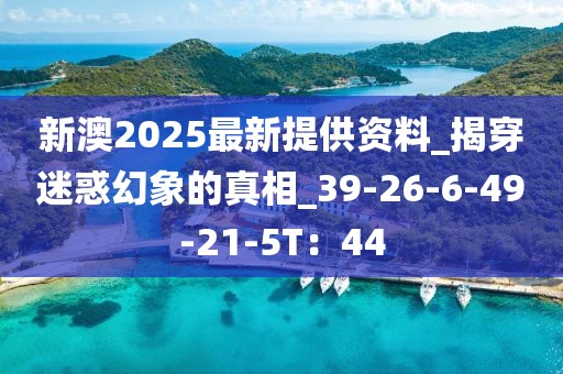 新澳2025最新提供资料_揭穿迷惑幻象的真相_39-26-6-49-21-5T：44