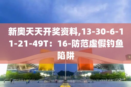 新奥天天开奖资料,13-30-6-11-21-49T：16-防范虚假钓鱼陷阱