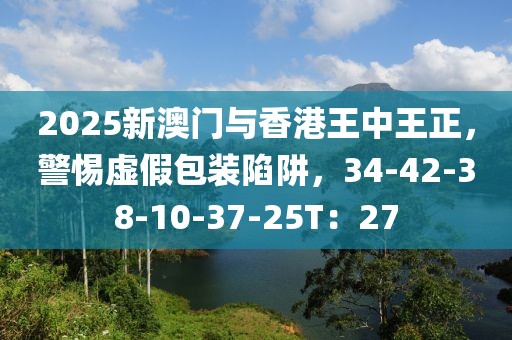 2025新澳门与香港王中王正，警惕虚假包装陷阱，34-42-38-10-37-25T：27