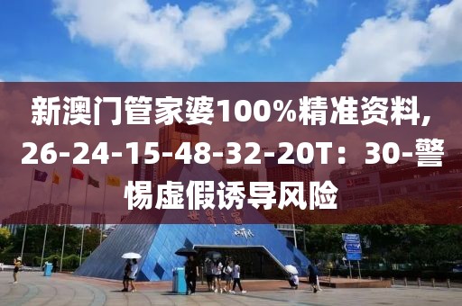 新澳门管家婆100%精准资料,26-24-15-48-32-20T：30-警惕虚假诱导风险
