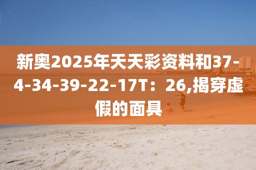 新奥2025年天天彩资料和37-4-34-39-22-17T：26,揭穿虚假的面具