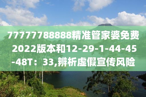 77777788888精准管家婆免费 2022版本和12-29-1-44-45-48T：33,辨析虚假宣传风险