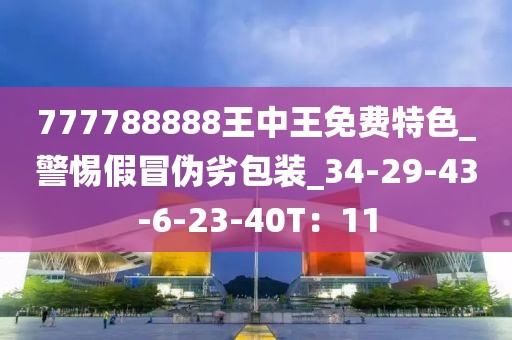 777788888王中王免费特色_警惕假冒伪劣包装_34-29-43-6-23-40T：11
