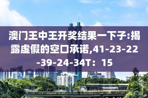 澳门王中王开奖结果一下子:揭露虚假的空口承诺,41-23-22-39-24-34T：15