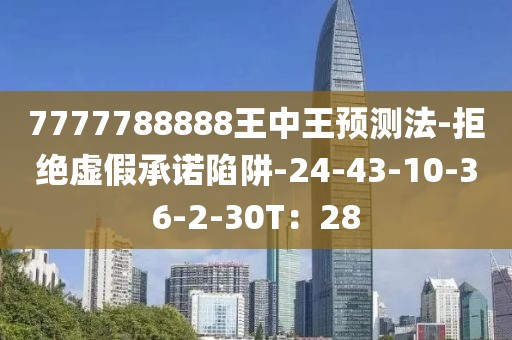 7777788888王中王预测法-拒绝虚假承诺陷阱-24-43-10-36-2-30T：28