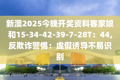 新澳2025今晚开奖资料客家娘和15-34-42-39-7-28T：44,反欺诈警惕：虚假诱导不易识别