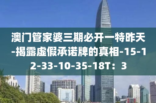 澳门管家婆三期必开一特昨天-揭露虚假承诺牌的真相-15-12-33-10-35-18T：3