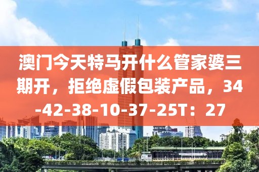 澳门今天特马开什么管家婆三期开，拒绝虚假包装产品，34-42-38-10-37-25T：27