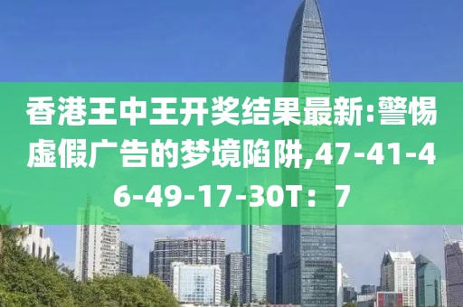 香港王中王开奖结果最新:警惕虚假广告的梦境陷阱,47-41-46-49-17-30T：7