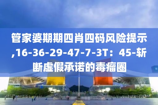 管家婆期期四肖四码风险提示,16-36-29-47-7-3T：45-斩断虚假承诺的毒瘤圈