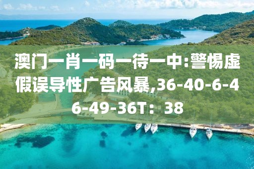 澳门一肖一码一待一中:警惕虚假误导性广告风暴,36-40-6-46-49-36T：38