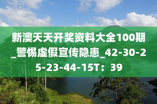 新澳天天开奖资料大全100期_警惕虚假宣传隐患_42-30-25-23-44-15T：39