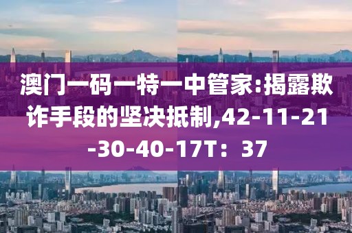 澳门一码一特一中管家:揭露欺诈手段的坚决抵制,42-11-21-30-40-17T：37