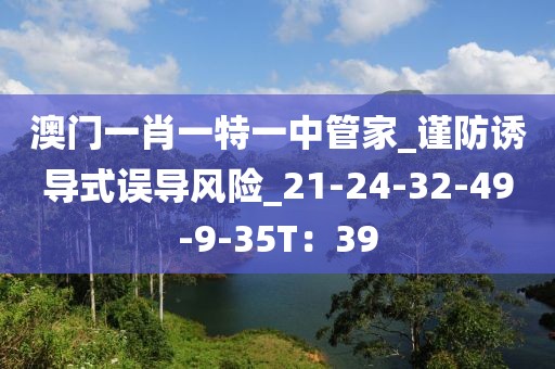 澳门一肖一特一中管家_谨防诱导式误导风险_21-24-32-49-9-35T：39