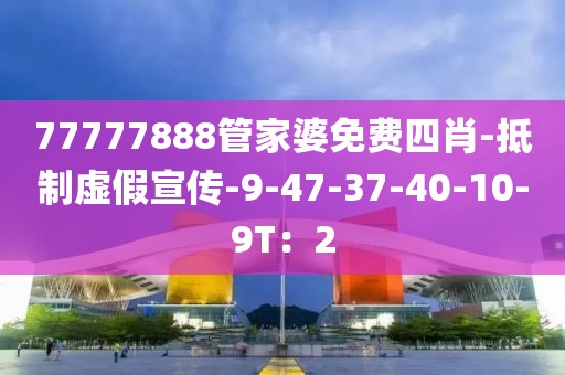 77777888管家婆免费四肖-抵制虚假宣传-9-47-37-40-10-9T：2
