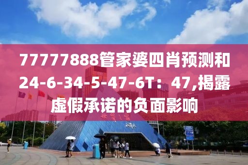 77777888管家婆四肖预测和24-6-34-5-47-6T：47,揭露虚假承诺的负面影响