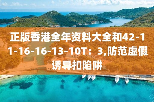 正版香港全年资料大全和42-11-16-16-13-10T：3,防范虚假诱导扣陷阱