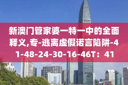新澳门管家婆一特一中的全面释义,专-逃离虚假诺言陷阱-41-48-24-30-16-46T：41