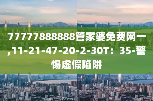 77777888888管家婆免费网一,11-21-47-20-2-30T：35-警惕虚假陷阱