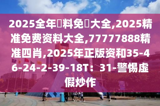 2025全年資料免費大全,2025精准免费资料大全,77777888精准四肖,2025年正版资和35-46-24-2-39-18T：31-警惕虚假炒作