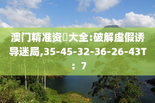 澳门精准资枓大全:破解虚假诱导迷局,35-45-32-36-26-43T：7
