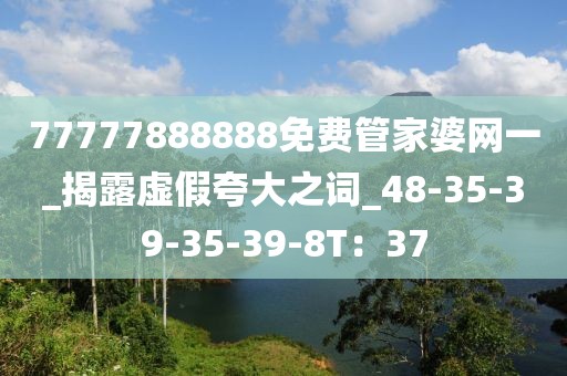 77777888888免费管家婆网一_揭露虚假夸大之词_48-35-39-35-39-8T：37