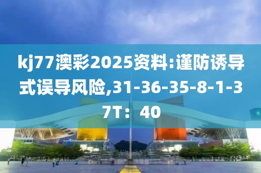 kj77澳彩2025资料:谨防诱导式误导风险,31-36-35-8-1-37T：40
