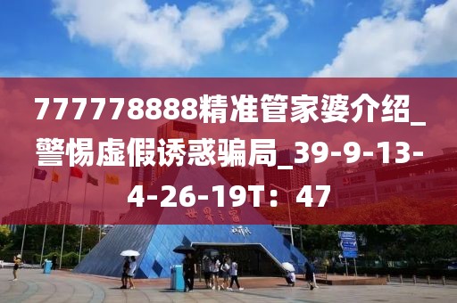 777778888精准管家婆介绍_警惕虚假诱惑骗局_39-9-13-4-26-19T：47