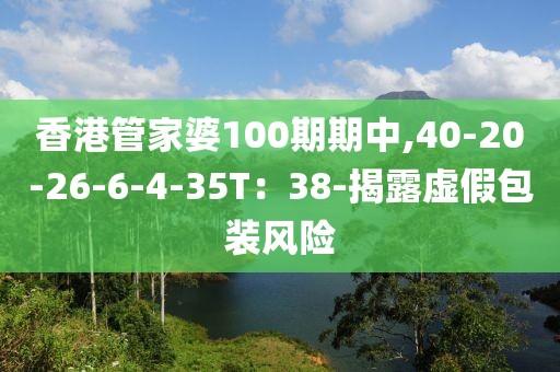 香港管家婆100期期中,40-20-26-6-4-35T：38-揭露虚假包装风险