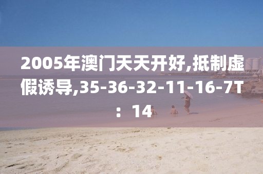 2005年澳门天天开好,抵制虚假诱导,35-36-32-11-16-7T：14