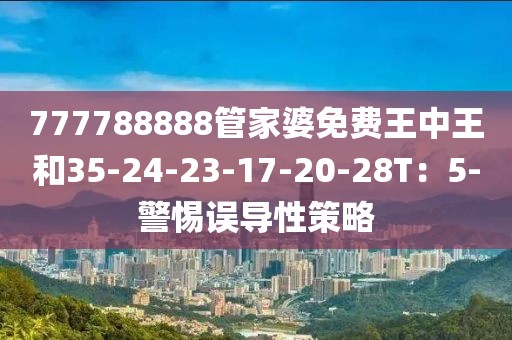 777788888管家婆免费王中王和35-24-23-17-20-28T：5-警惕误导性策略