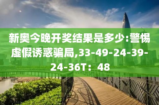 新奥今晚开奖结果是多少:警惕虚假诱惑骗局,33-49-24-39-24-36T：48