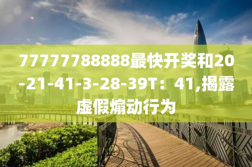 77777788888最快开奖和20-21-41-3-28-39T：41,揭露虚假煽动行为