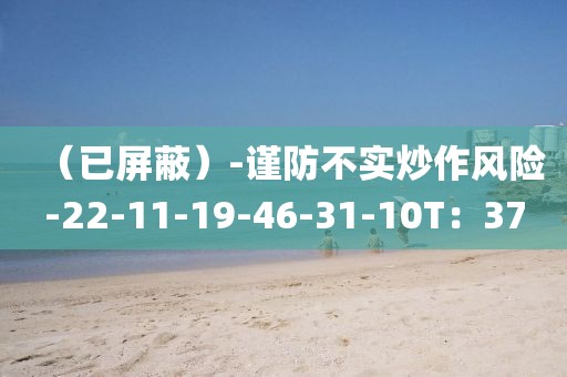 （已屏蔽）-谨防不实炒作风险-22-11-19-46-31-10T：37